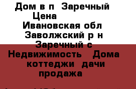 Дом в п. Заречный › Цена ­ 300 000 - Ивановская обл., Заволжский р-н, Заречный с. Недвижимость » Дома, коттеджи, дачи продажа   